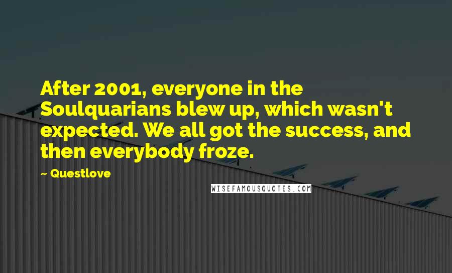 Questlove Quotes: After 2001, everyone in the Soulquarians blew up, which wasn't expected. We all got the success, and then everybody froze.