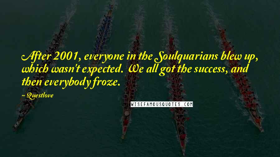 Questlove Quotes: After 2001, everyone in the Soulquarians blew up, which wasn't expected. We all got the success, and then everybody froze.