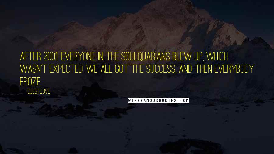 Questlove Quotes: After 2001, everyone in the Soulquarians blew up, which wasn't expected. We all got the success, and then everybody froze.