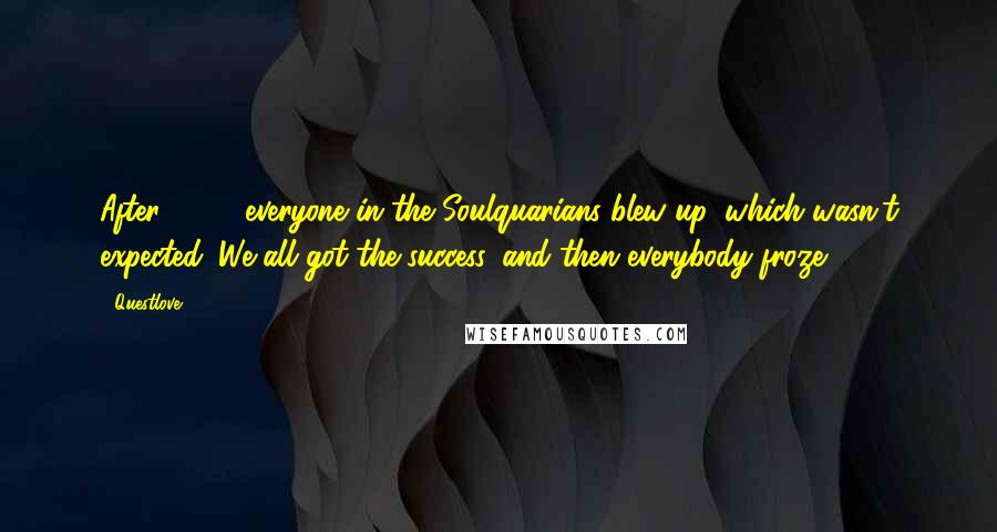 Questlove Quotes: After 2001, everyone in the Soulquarians blew up, which wasn't expected. We all got the success, and then everybody froze.