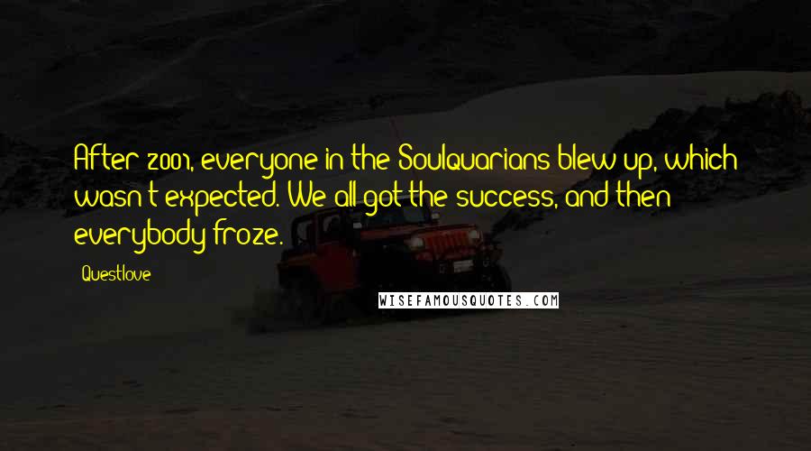 Questlove Quotes: After 2001, everyone in the Soulquarians blew up, which wasn't expected. We all got the success, and then everybody froze.