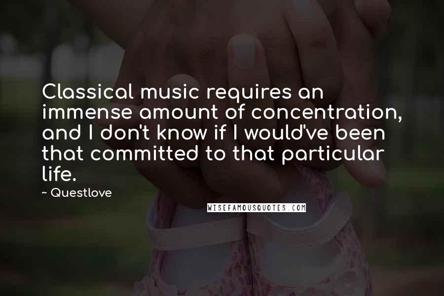 Questlove Quotes: Classical music requires an immense amount of concentration, and I don't know if I would've been that committed to that particular life.