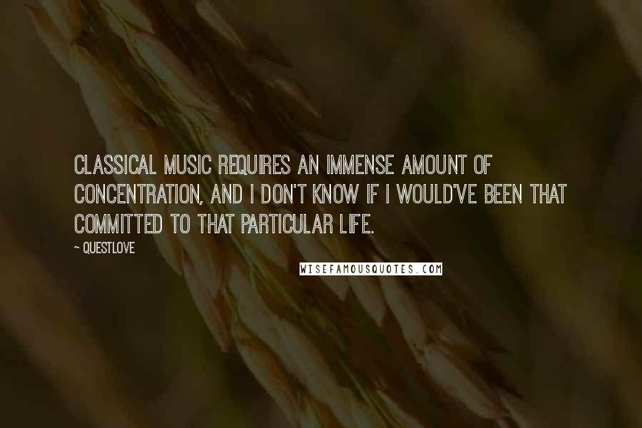 Questlove Quotes: Classical music requires an immense amount of concentration, and I don't know if I would've been that committed to that particular life.