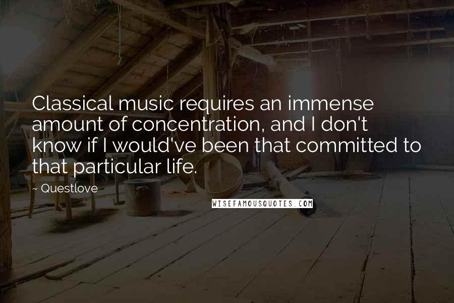 Questlove Quotes: Classical music requires an immense amount of concentration, and I don't know if I would've been that committed to that particular life.