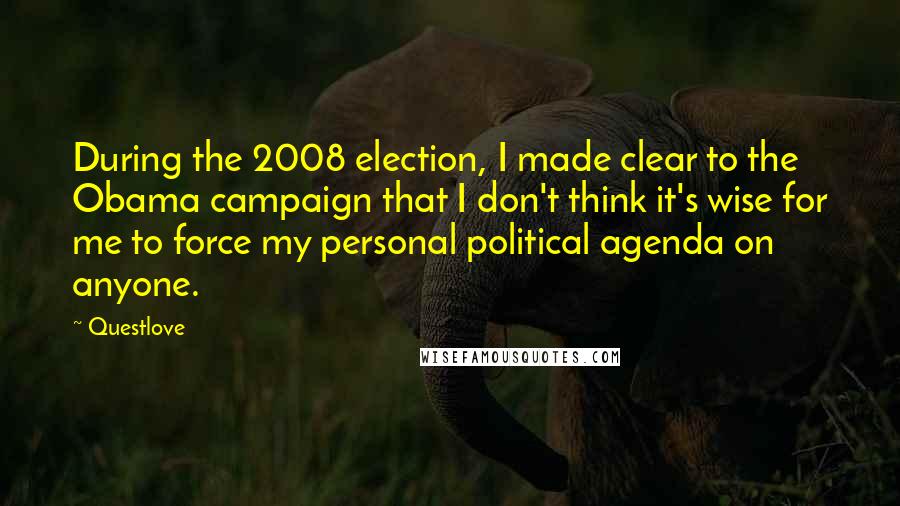 Questlove Quotes: During the 2008 election, I made clear to the Obama campaign that I don't think it's wise for me to force my personal political agenda on anyone.