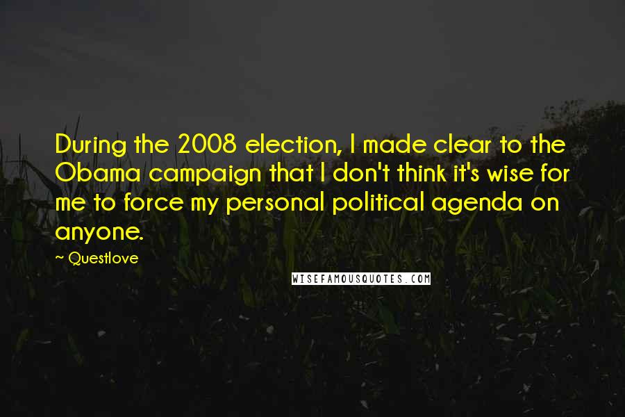 Questlove Quotes: During the 2008 election, I made clear to the Obama campaign that I don't think it's wise for me to force my personal political agenda on anyone.