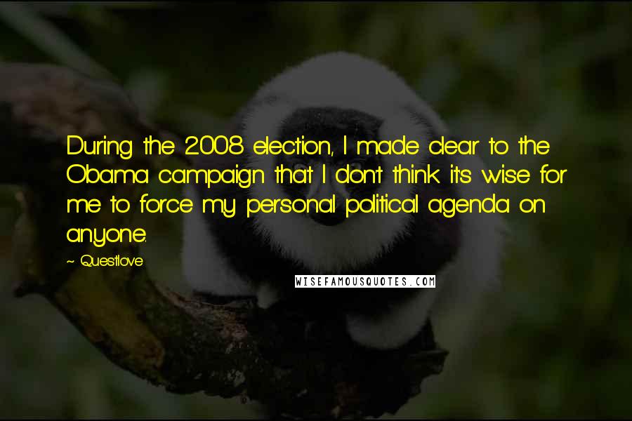 Questlove Quotes: During the 2008 election, I made clear to the Obama campaign that I don't think it's wise for me to force my personal political agenda on anyone.