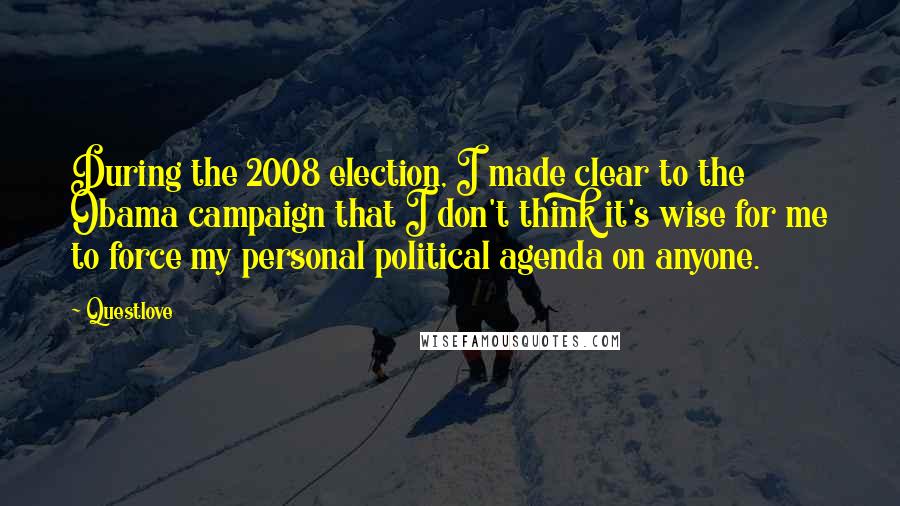 Questlove Quotes: During the 2008 election, I made clear to the Obama campaign that I don't think it's wise for me to force my personal political agenda on anyone.