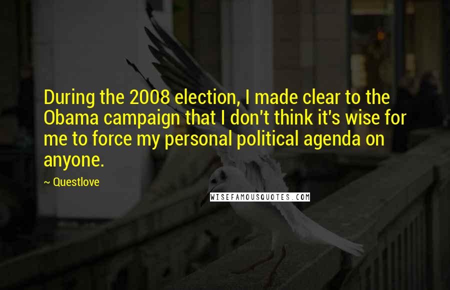 Questlove Quotes: During the 2008 election, I made clear to the Obama campaign that I don't think it's wise for me to force my personal political agenda on anyone.