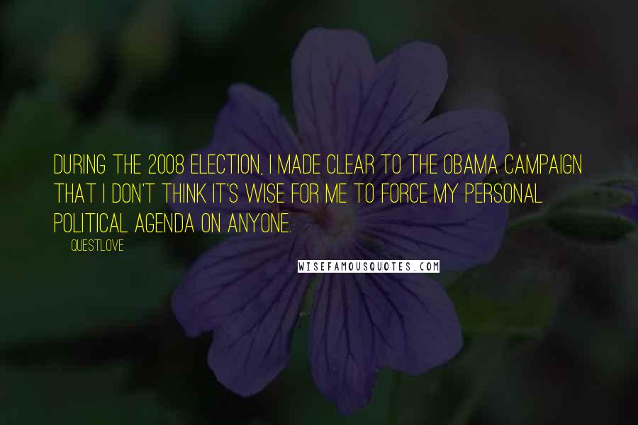 Questlove Quotes: During the 2008 election, I made clear to the Obama campaign that I don't think it's wise for me to force my personal political agenda on anyone.
