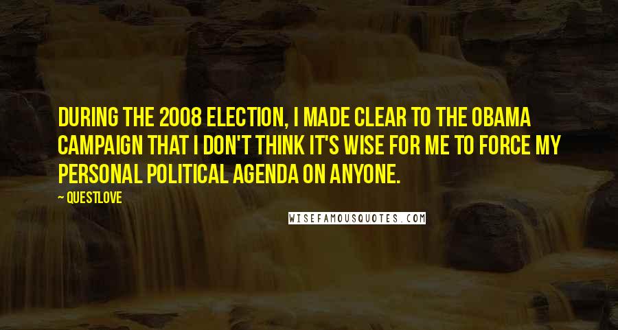 Questlove Quotes: During the 2008 election, I made clear to the Obama campaign that I don't think it's wise for me to force my personal political agenda on anyone.