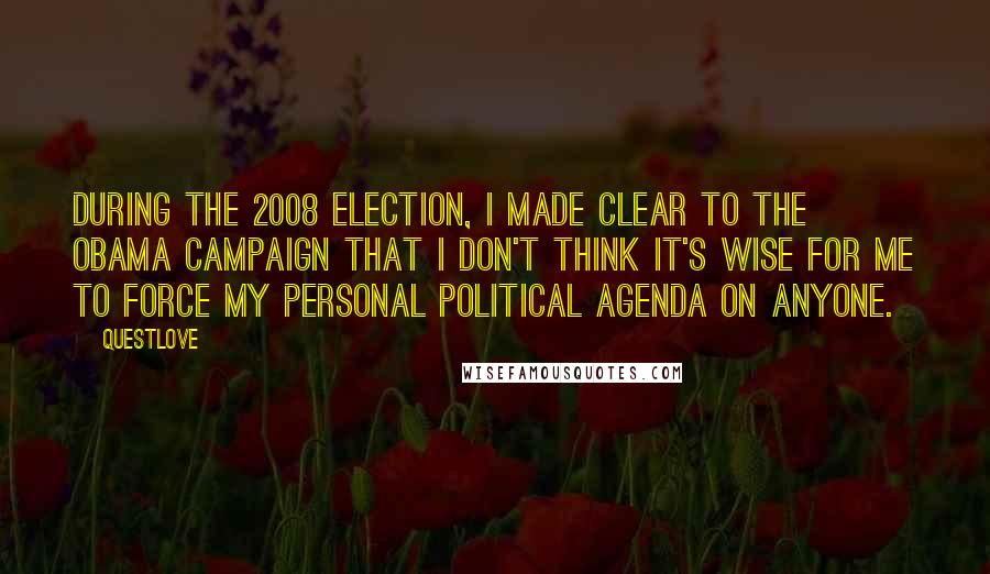Questlove Quotes: During the 2008 election, I made clear to the Obama campaign that I don't think it's wise for me to force my personal political agenda on anyone.