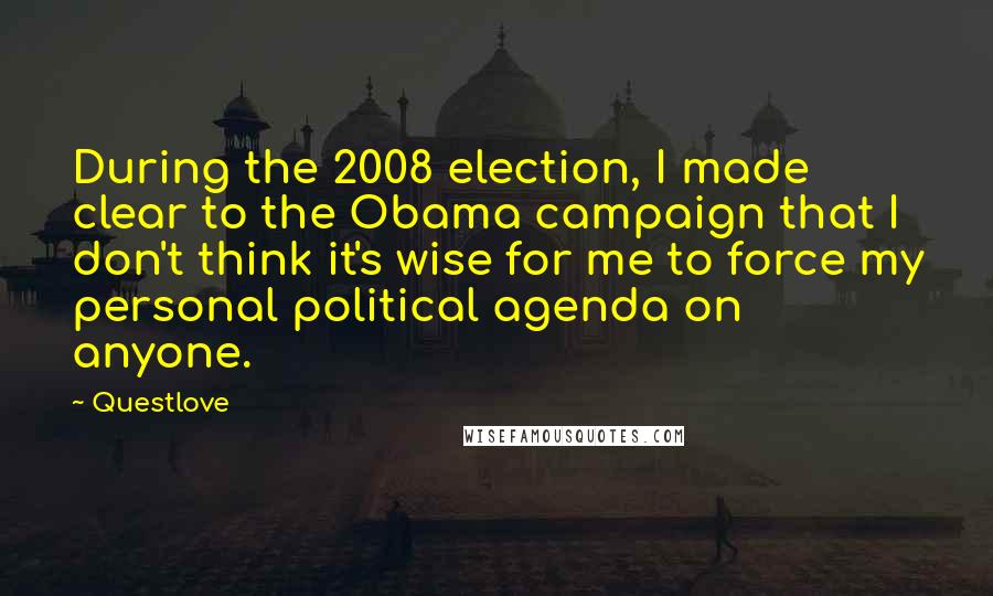 Questlove Quotes: During the 2008 election, I made clear to the Obama campaign that I don't think it's wise for me to force my personal political agenda on anyone.