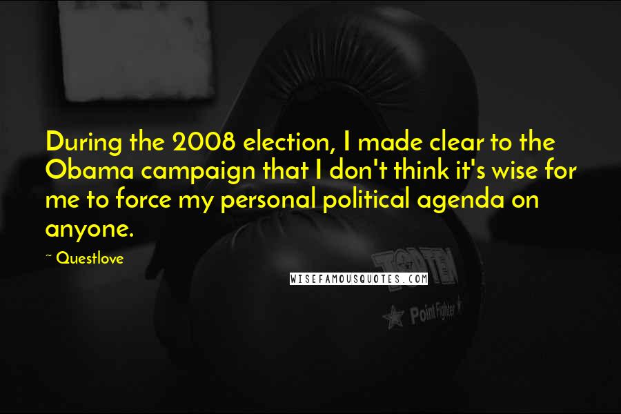 Questlove Quotes: During the 2008 election, I made clear to the Obama campaign that I don't think it's wise for me to force my personal political agenda on anyone.