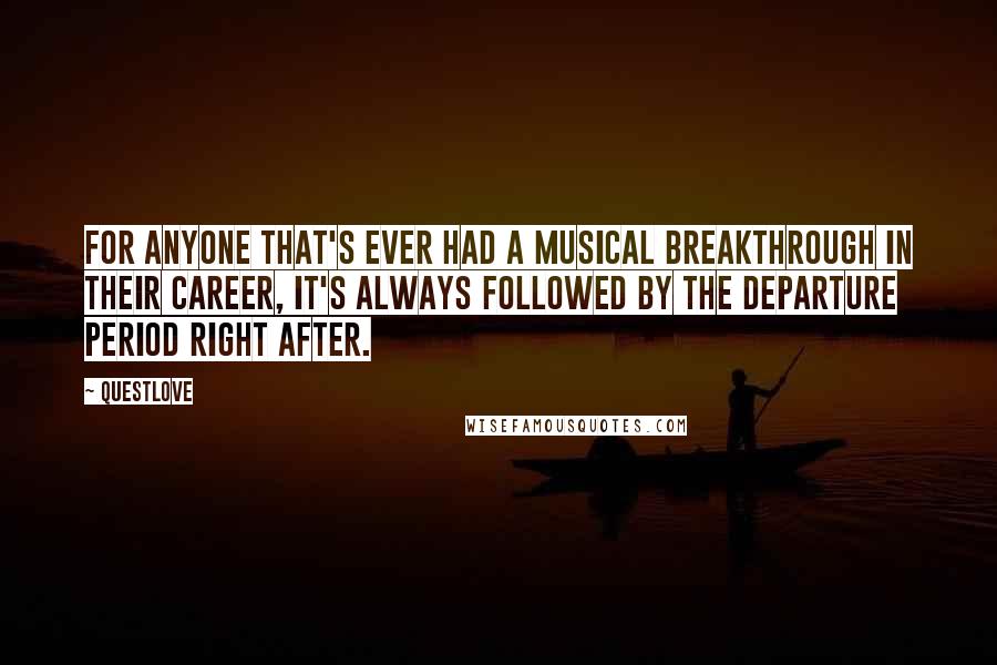 Questlove Quotes: For anyone that's ever had a musical breakthrough in their career, it's always followed by the departure period right after.