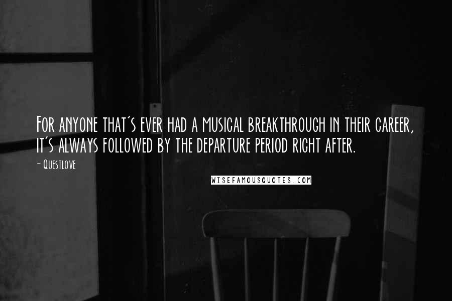 Questlove Quotes: For anyone that's ever had a musical breakthrough in their career, it's always followed by the departure period right after.