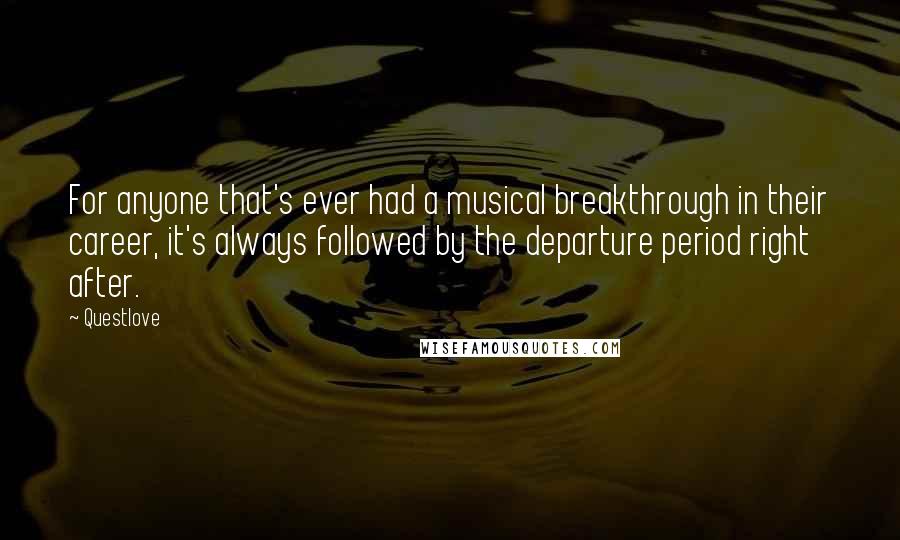 Questlove Quotes: For anyone that's ever had a musical breakthrough in their career, it's always followed by the departure period right after.