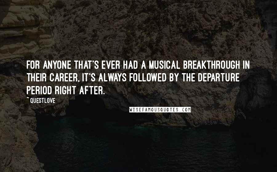 Questlove Quotes: For anyone that's ever had a musical breakthrough in their career, it's always followed by the departure period right after.