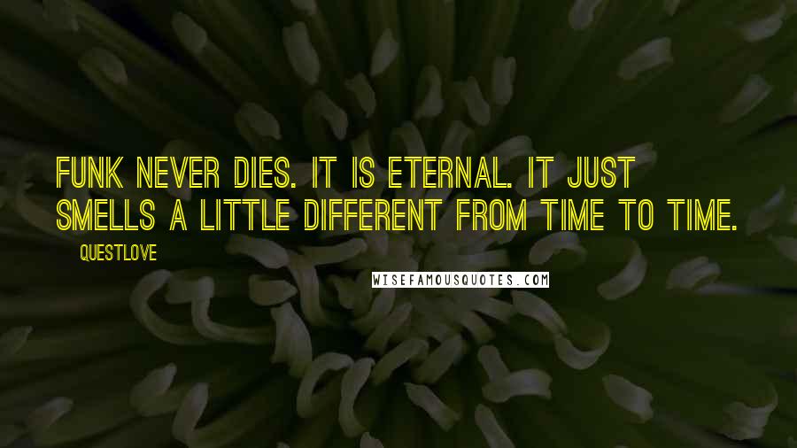 Questlove Quotes: Funk never dies. It is eternal. It just smells a little different from time to time.