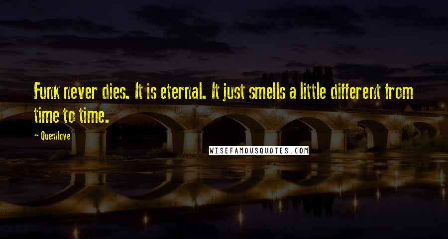 Questlove Quotes: Funk never dies. It is eternal. It just smells a little different from time to time.