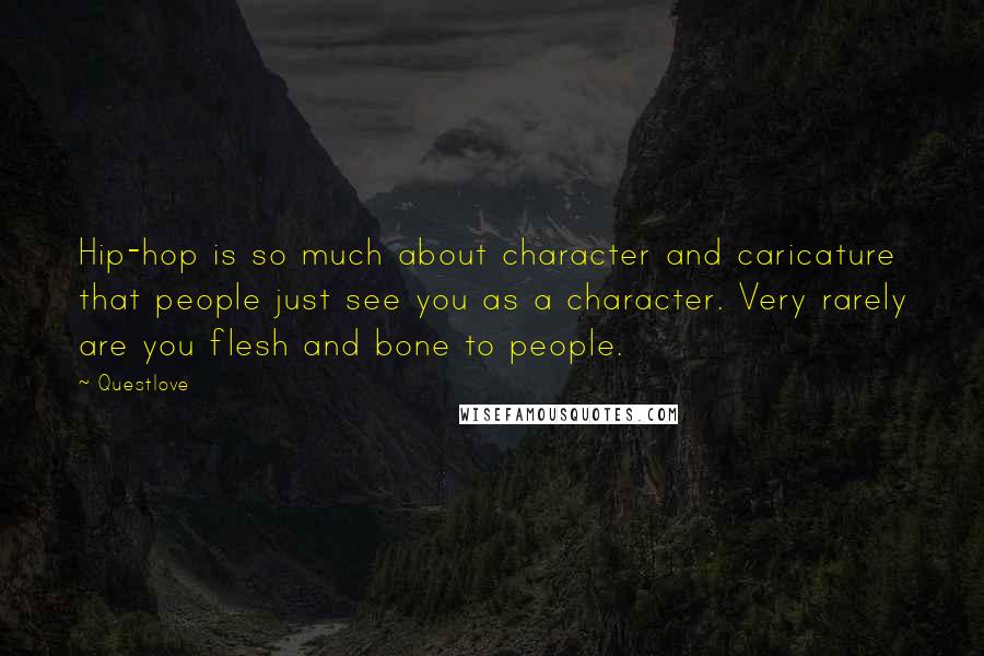 Questlove Quotes: Hip-hop is so much about character and caricature that people just see you as a character. Very rarely are you flesh and bone to people.