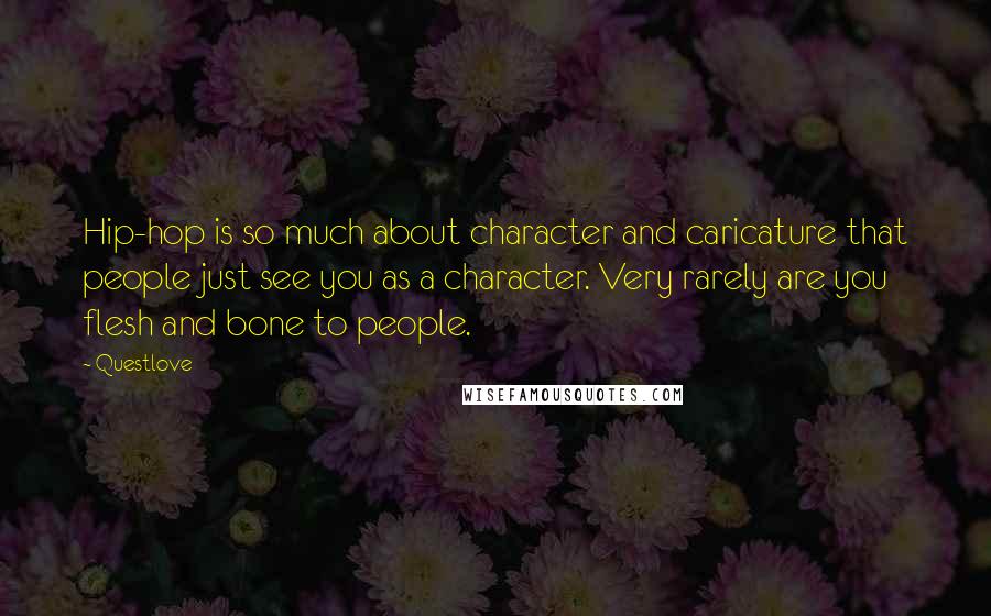 Questlove Quotes: Hip-hop is so much about character and caricature that people just see you as a character. Very rarely are you flesh and bone to people.