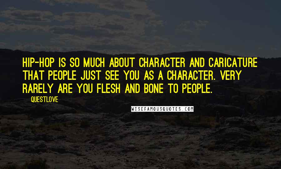 Questlove Quotes: Hip-hop is so much about character and caricature that people just see you as a character. Very rarely are you flesh and bone to people.
