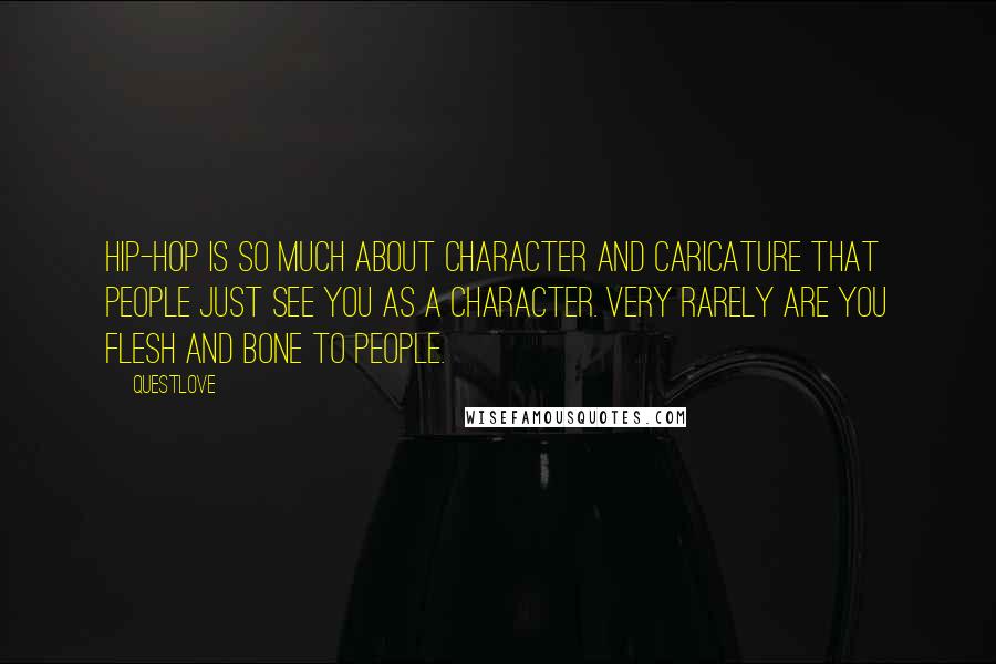 Questlove Quotes: Hip-hop is so much about character and caricature that people just see you as a character. Very rarely are you flesh and bone to people.