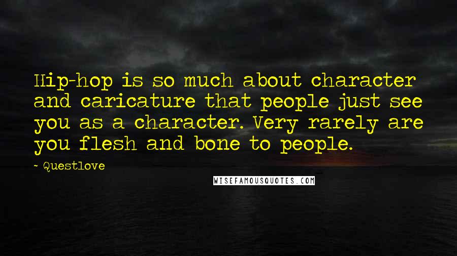Questlove Quotes: Hip-hop is so much about character and caricature that people just see you as a character. Very rarely are you flesh and bone to people.