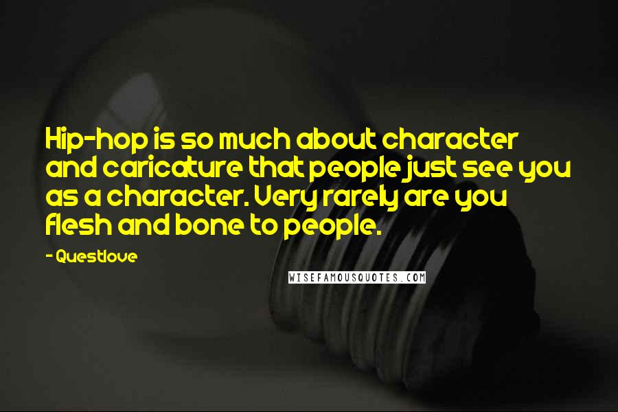 Questlove Quotes: Hip-hop is so much about character and caricature that people just see you as a character. Very rarely are you flesh and bone to people.