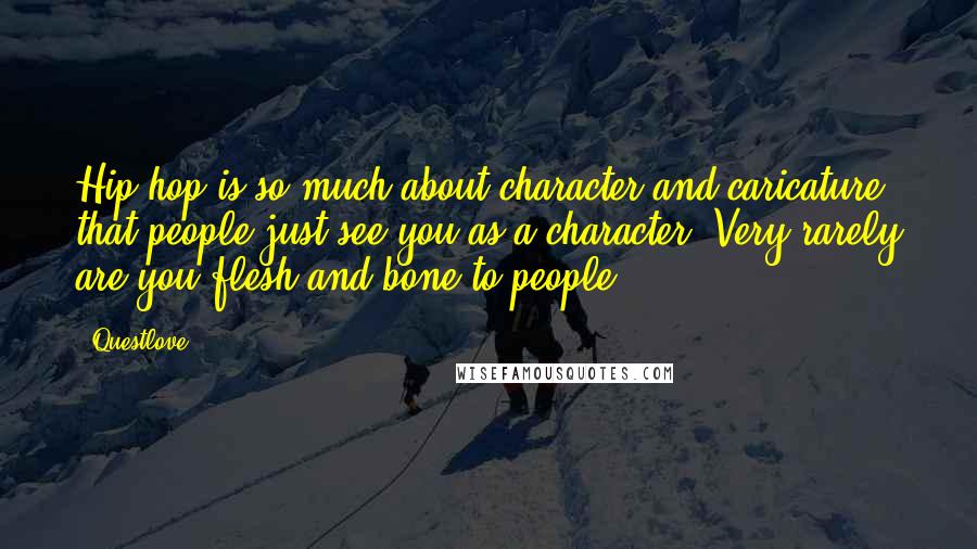 Questlove Quotes: Hip-hop is so much about character and caricature that people just see you as a character. Very rarely are you flesh and bone to people.