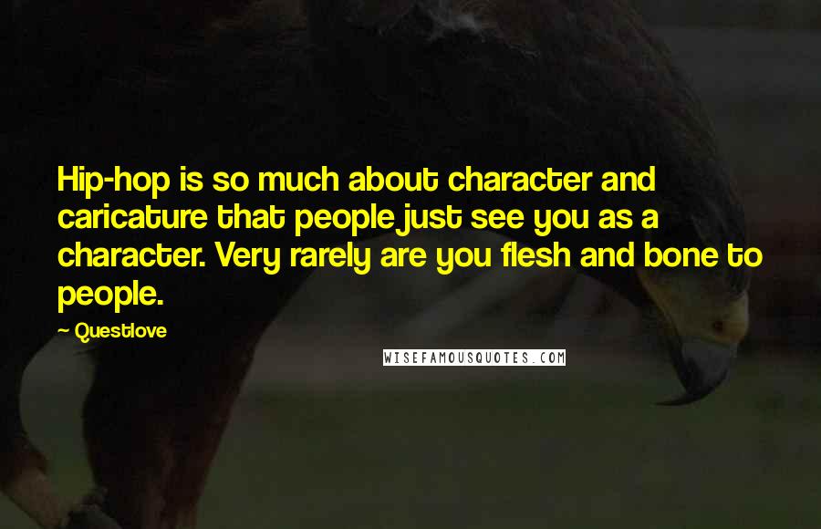 Questlove Quotes: Hip-hop is so much about character and caricature that people just see you as a character. Very rarely are you flesh and bone to people.