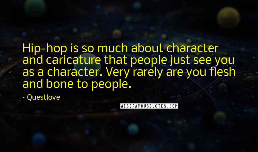 Questlove Quotes: Hip-hop is so much about character and caricature that people just see you as a character. Very rarely are you flesh and bone to people.