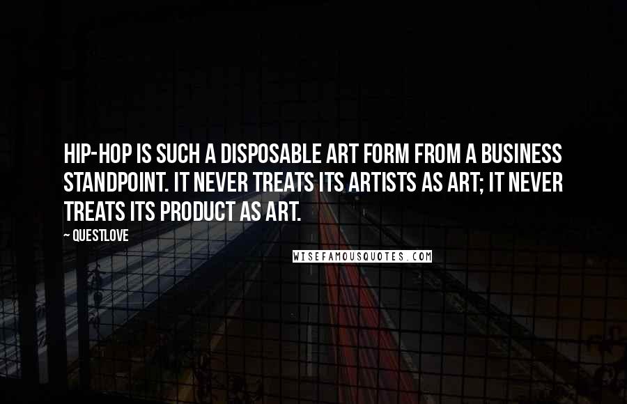 Questlove Quotes: Hip-hop is such a disposable art form from a business standpoint. It never treats its artists as art; it never treats its product as art.