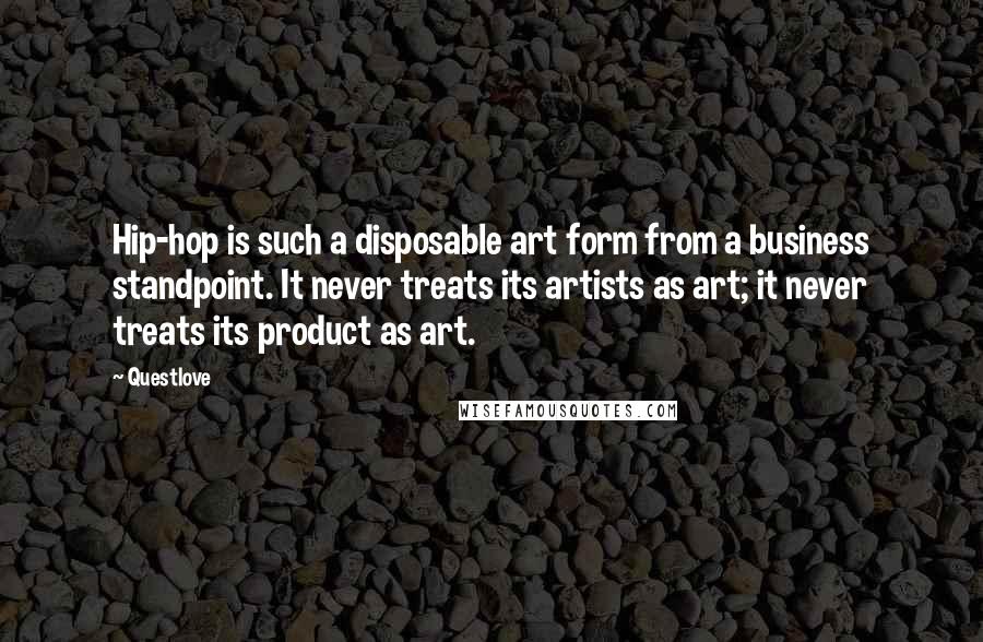 Questlove Quotes: Hip-hop is such a disposable art form from a business standpoint. It never treats its artists as art; it never treats its product as art.