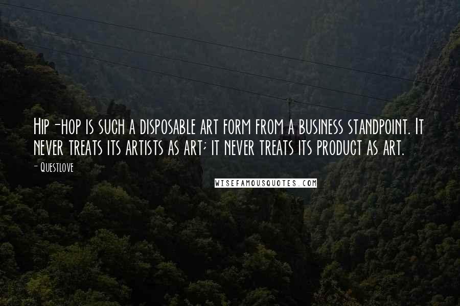 Questlove Quotes: Hip-hop is such a disposable art form from a business standpoint. It never treats its artists as art; it never treats its product as art.