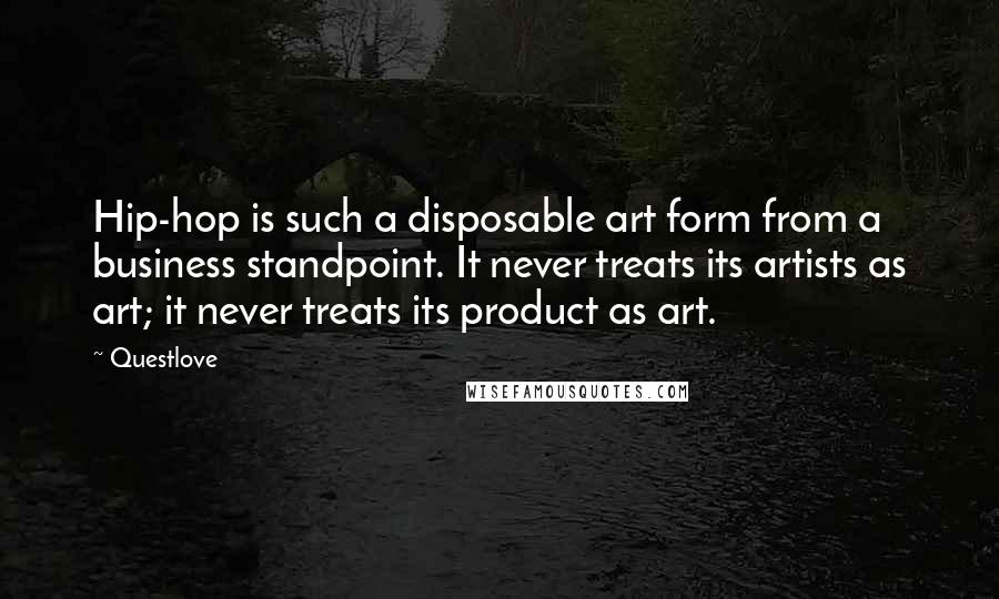 Questlove Quotes: Hip-hop is such a disposable art form from a business standpoint. It never treats its artists as art; it never treats its product as art.