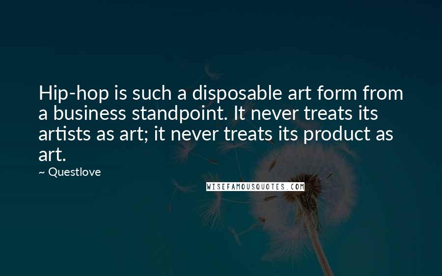 Questlove Quotes: Hip-hop is such a disposable art form from a business standpoint. It never treats its artists as art; it never treats its product as art.