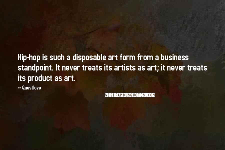 Questlove Quotes: Hip-hop is such a disposable art form from a business standpoint. It never treats its artists as art; it never treats its product as art.