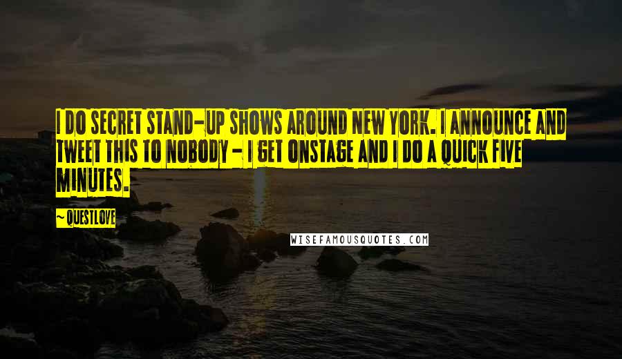 Questlove Quotes: I do secret stand-up shows around New York. I announce and tweet this to nobody - I get onstage and I do a quick five minutes.