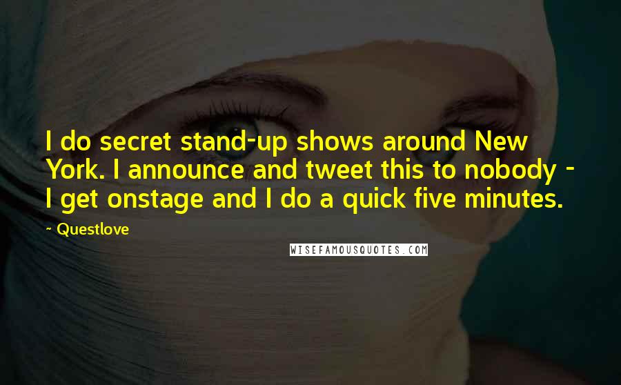 Questlove Quotes: I do secret stand-up shows around New York. I announce and tweet this to nobody - I get onstage and I do a quick five minutes.