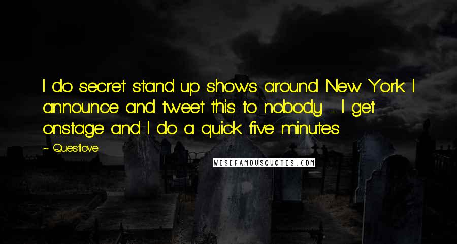 Questlove Quotes: I do secret stand-up shows around New York. I announce and tweet this to nobody - I get onstage and I do a quick five minutes.