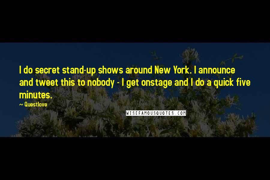 Questlove Quotes: I do secret stand-up shows around New York. I announce and tweet this to nobody - I get onstage and I do a quick five minutes.