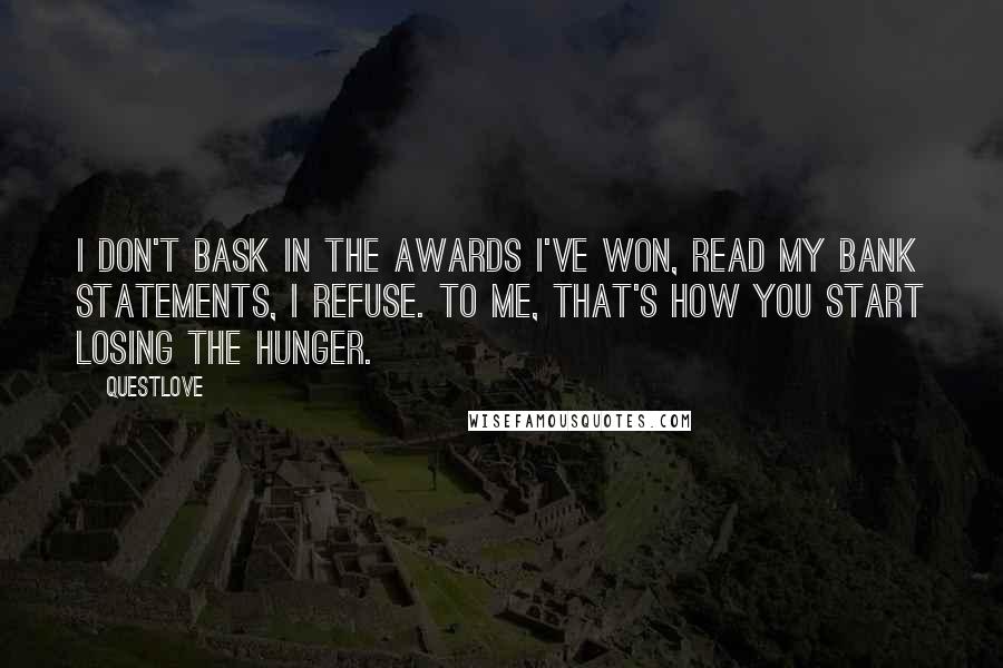 Questlove Quotes: I don't bask in the awards I've won, read my bank statements, I refuse. To me, that's how you start losing the hunger.