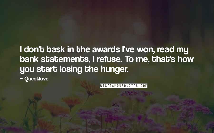 Questlove Quotes: I don't bask in the awards I've won, read my bank statements, I refuse. To me, that's how you start losing the hunger.