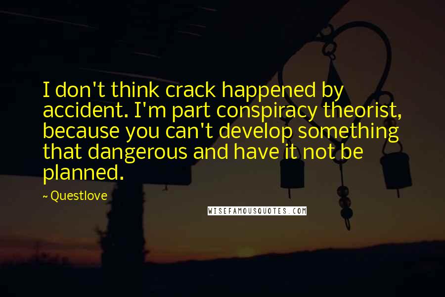 Questlove Quotes: I don't think crack happened by accident. I'm part conspiracy theorist, because you can't develop something that dangerous and have it not be planned.