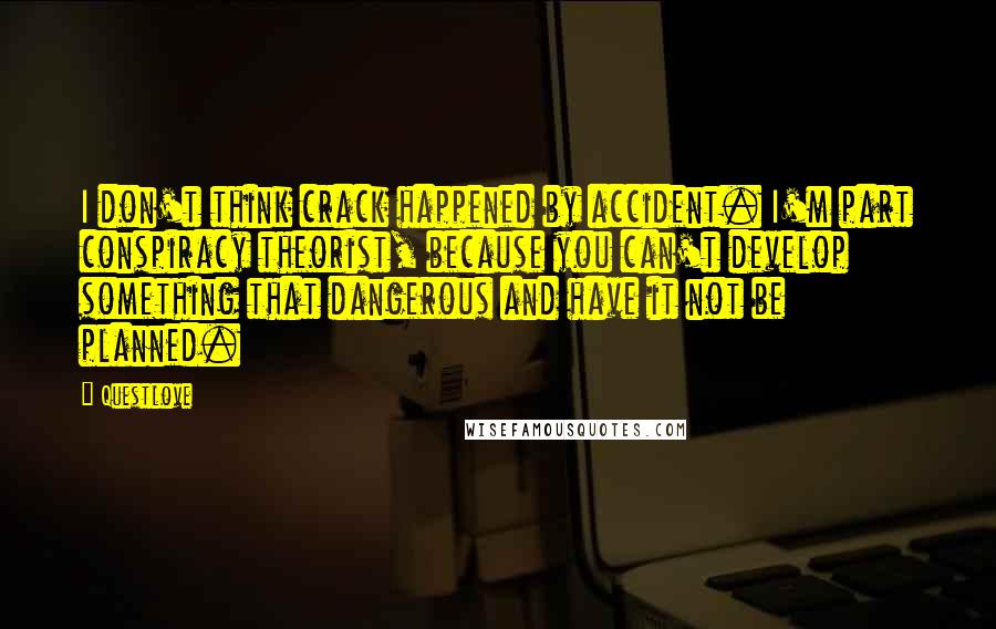 Questlove Quotes: I don't think crack happened by accident. I'm part conspiracy theorist, because you can't develop something that dangerous and have it not be planned.