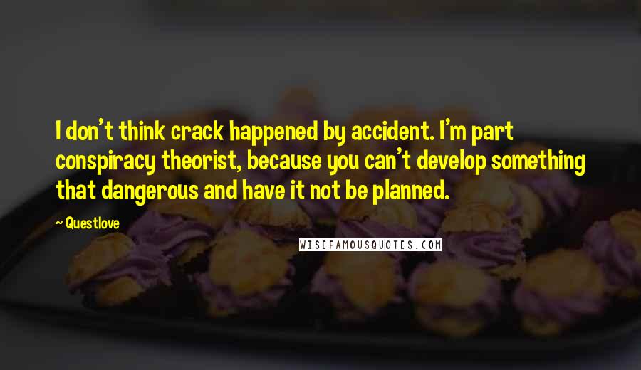 Questlove Quotes: I don't think crack happened by accident. I'm part conspiracy theorist, because you can't develop something that dangerous and have it not be planned.