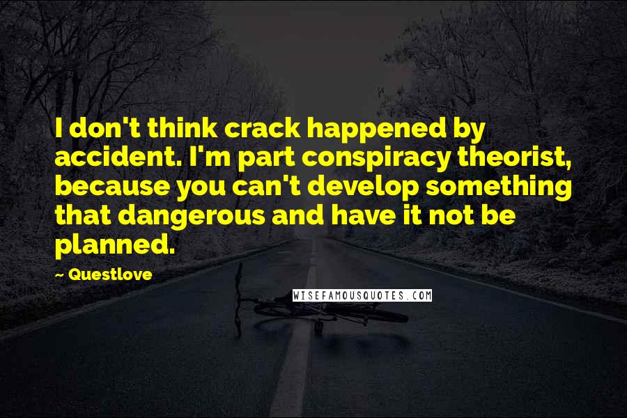 Questlove Quotes: I don't think crack happened by accident. I'm part conspiracy theorist, because you can't develop something that dangerous and have it not be planned.