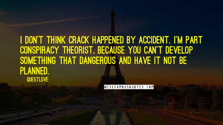 Questlove Quotes: I don't think crack happened by accident. I'm part conspiracy theorist, because you can't develop something that dangerous and have it not be planned.